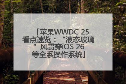 苹果WWDC 25看点速览：“液态玻璃”风贯穿iOS 26等全系操作系统